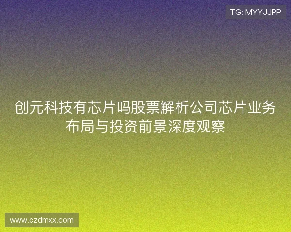 创元科技有芯片吗股票解析公司芯片业务布局与投资前景深度观察